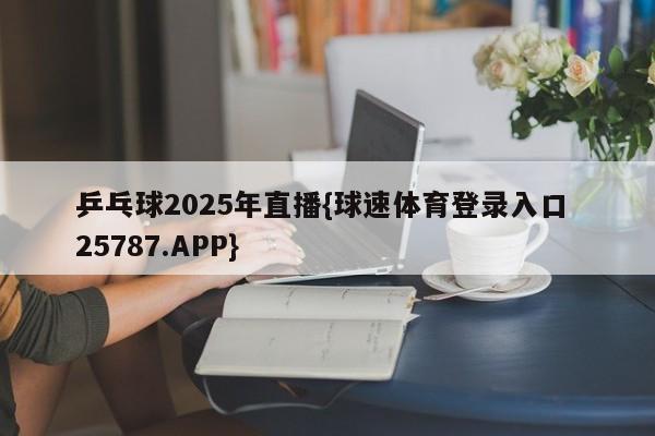 乒乓球2025年直播{球速体育登录入口 25787.APP}