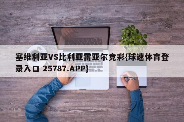 塞维利亚VS比利亚雷亚尔竞彩{球速体育登录入口 25787.APP}