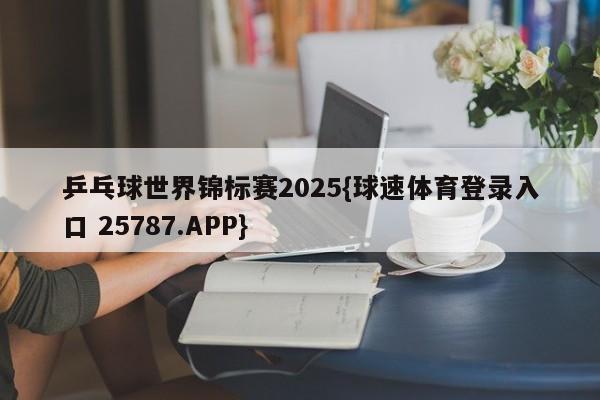 乒乓球世界锦标赛2025{球速体育登录入口 25787.APP}