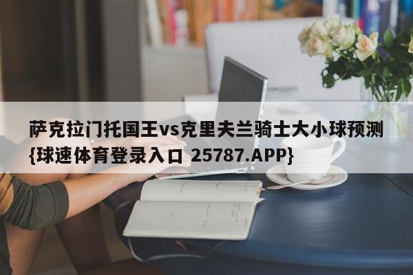 萨克拉门托国王vs克里夫兰骑士大小球预测{球速体育登录入口 25787.APP}