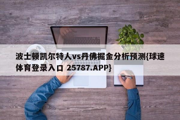 波士顿凯尔特人vs丹佛掘金分析预测{球速体育登录入口 25787.APP}