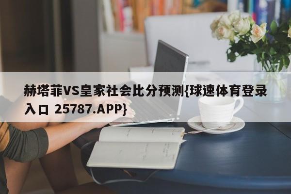 赫塔菲VS皇家社会比分预测{球速体育登录入口 25787.APP}