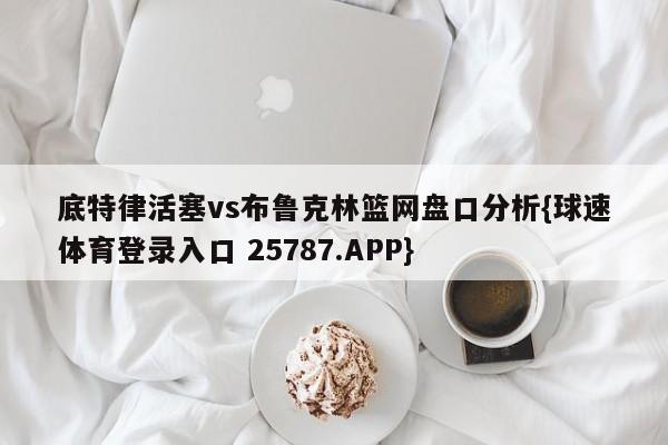 底特律活塞vs布鲁克林篮网盘口分析{球速体育登录入口 25787.APP}