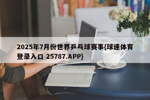 2025年7月份世界乒乓球赛事{球速体育登录入口 25787.APP}