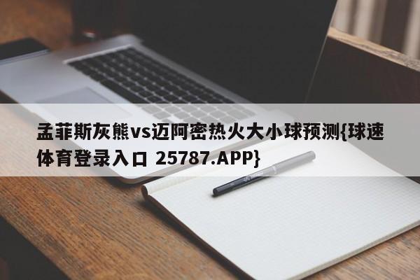 孟菲斯灰熊vs迈阿密热火大小球预测{球速体育登录入口 25787.APP}