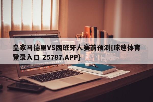 皇家马德里VS西班牙人赛前预测{球速体育登录入口 25787.APP}