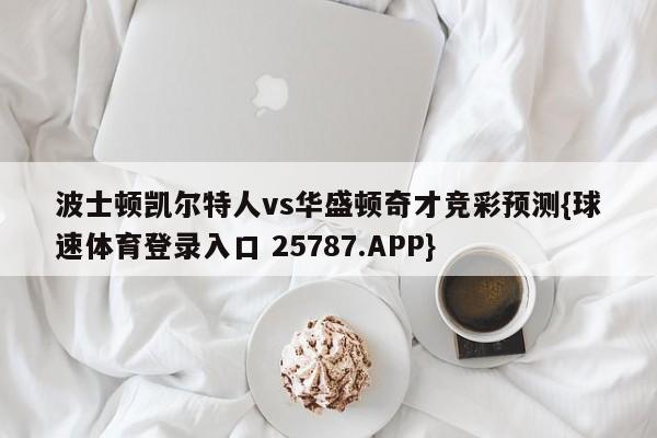 波士顿凯尔特人vs华盛顿奇才竞彩预测{球速体育登录入口 25787.APP}