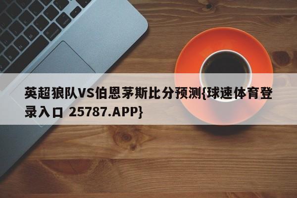 英超狼队VS伯恩茅斯比分预测{球速体育登录入口 25787.APP}