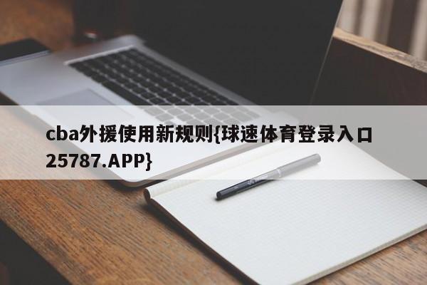 cba外援使用新规则{球速体育登录入口 25787.APP}