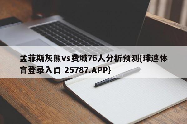 孟菲斯灰熊vs费城76人分析预测{球速体育登录入口 25787.APP}