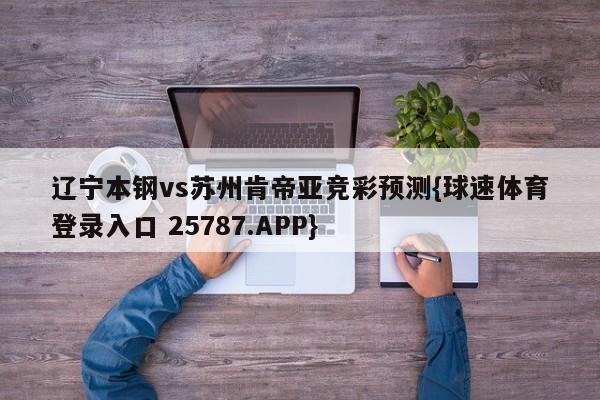 辽宁本钢vs苏州肯帝亚竞彩预测{球速体育登录入口 25787.APP}