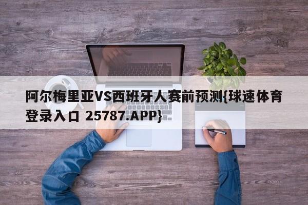 阿尔梅里亚VS西班牙人赛前预测{球速体育登录入口 25787.APP}