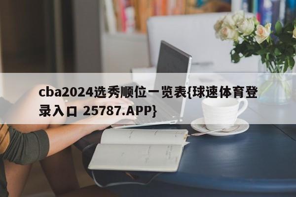 cba2024选秀顺位一览表{球速体育登录入口 25787.APP}