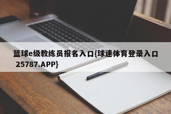 篮球e级教练员报名入口{球速体育登录入口 25787.APP}