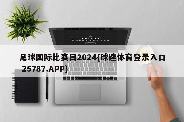 足球国际比赛日2024{球速体育登录入口 25787.APP}