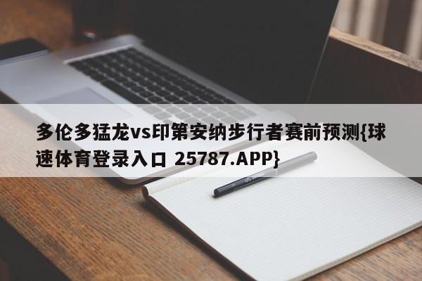 多伦多猛龙vs印第安纳步行者赛前预测{球速体育登录入口 25787.APP}