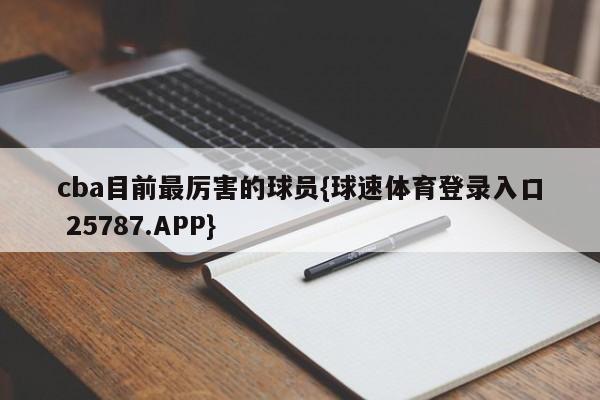 cba目前最厉害的球员{球速体育登录入口 25787.APP}