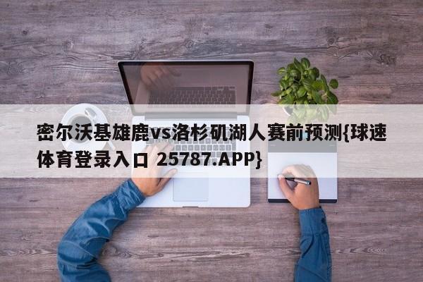 密尔沃基雄鹿vs洛杉矶湖人赛前预测{球速体育登录入口 25787.APP}