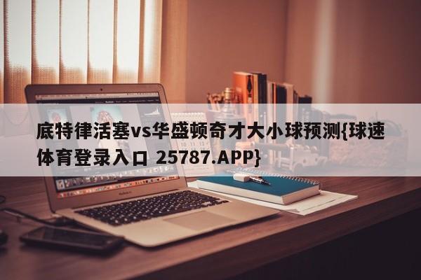 底特律活塞vs华盛顿奇才大小球预测{球速体育登录入口 25787.APP}