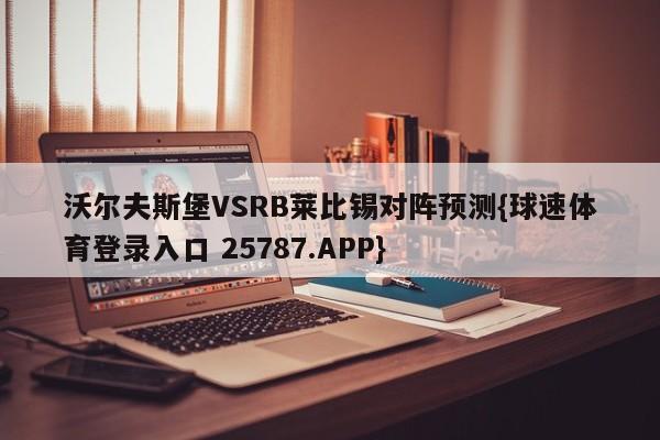 沃尔夫斯堡VSRB莱比锡对阵预测{球速体育登录入口 25787.APP}