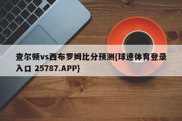 查尔顿vs西布罗姆比分预测{球速体育登录入口 25787.APP}