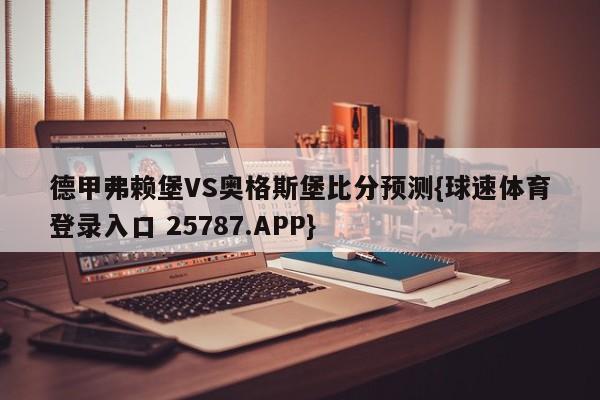 德甲弗赖堡VS奥格斯堡比分预测{球速体育登录入口 25787.APP}