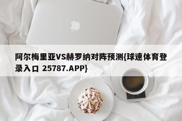 阿尔梅里亚VS赫罗纳对阵预测{球速体育登录入口 25787.APP}