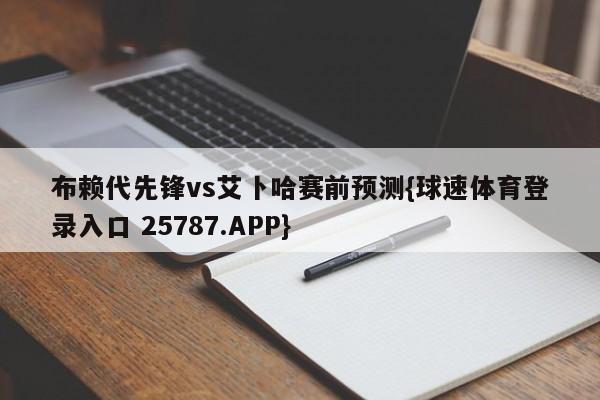 布赖代先锋vs艾卜哈赛前预测{球速体育登录入口 25787.APP}