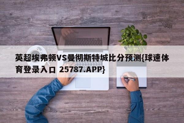 英超埃弗顿VS曼彻斯特城比分预测{球速体育登录入口 25787.APP}