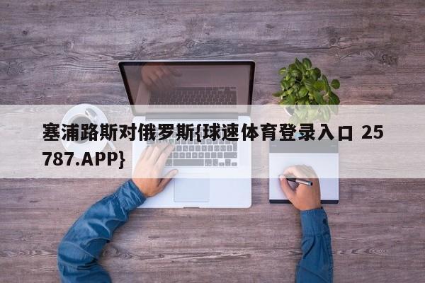 塞浦路斯对俄罗斯{球速体育登录入口 25787.APP}