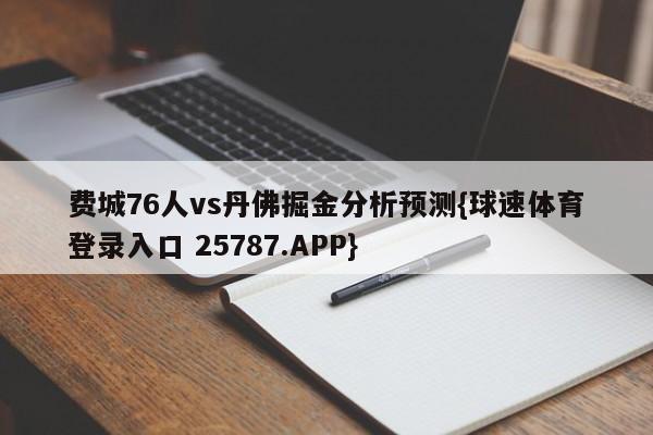 费城76人vs丹佛掘金分析预测{球速体育登录入口 25787.APP}