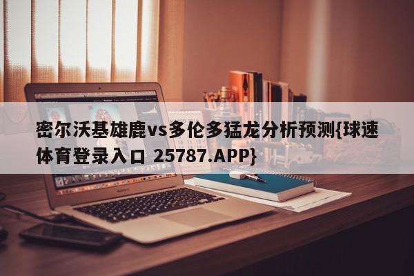 密尔沃基雄鹿vs多伦多猛龙分析预测{球速体育登录入口 25787.APP}