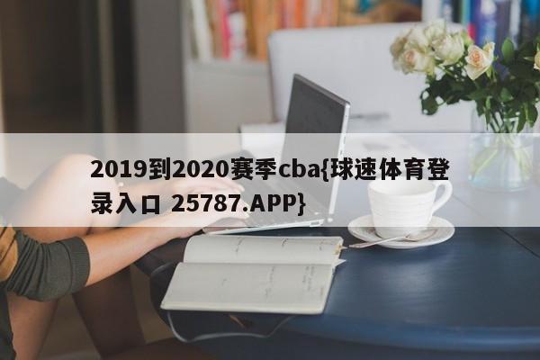 2019到2020赛季cba{球速体育登录入口 25787.APP}