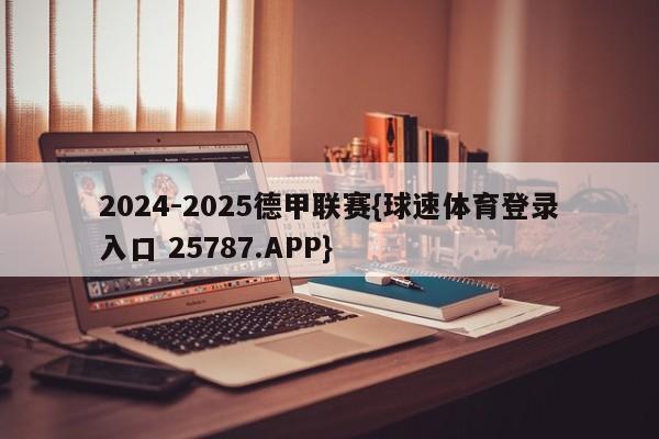 2024-2025德甲联赛{球速体育登录入口 25787.APP}