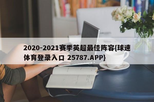 2020-2021赛季英超最佳阵容{球速体育登录入口 25787.APP}