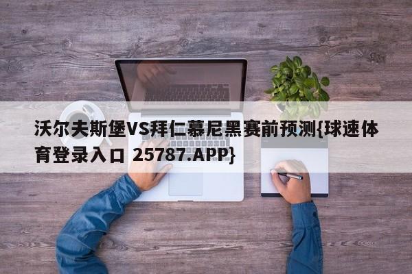 沃尔夫斯堡VS拜仁慕尼黑赛前预测{球速体育登录入口 25787.APP}