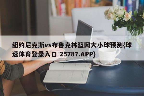 纽约尼克斯vs布鲁克林篮网大小球预测{球速体育登录入口 25787.APP}