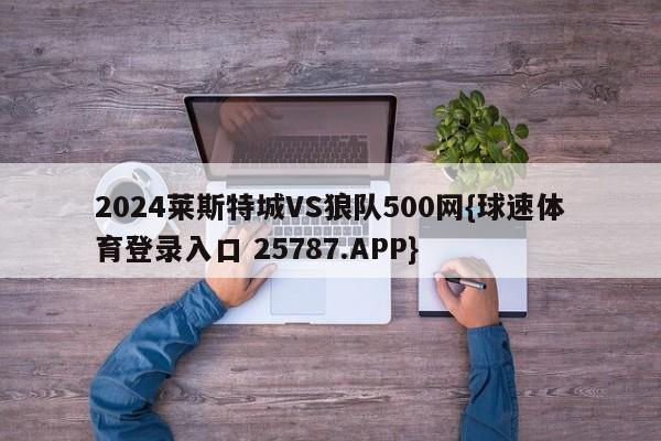 2024莱斯特城VS狼队500网{球速体育登录入口 25787.APP}