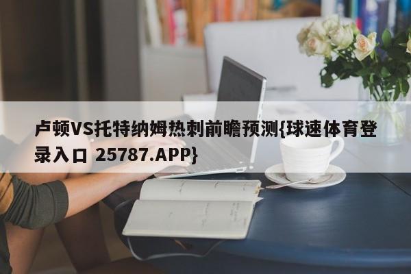 卢顿VS托特纳姆热刺前瞻预测{球速体育登录入口 25787.APP}