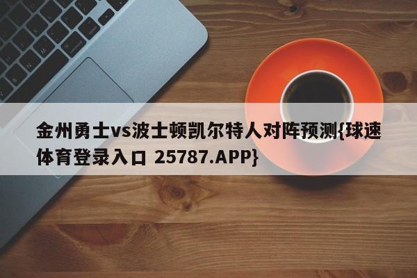 金州勇士vs波士顿凯尔特人对阵预测{球速体育登录入口 25787.APP}