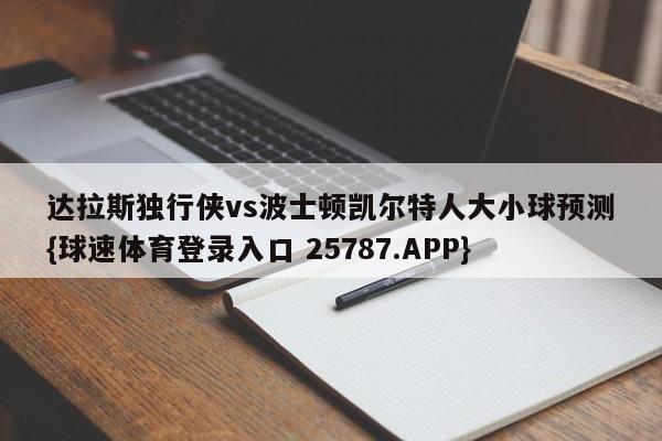 达拉斯独行侠vs波士顿凯尔特人大小球预测{球速体育登录入口 25787.APP}