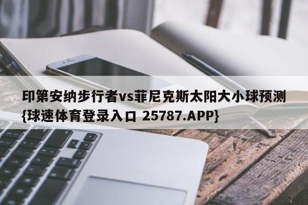 印第安纳步行者vs菲尼克斯太阳大小球预测{球速体育登录入口 25787.APP}