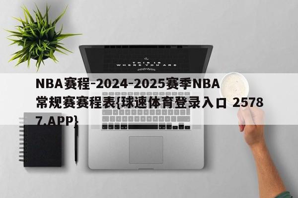 NBA赛程-2024-2025赛季NBA常规赛赛程表{球速体育登录入口 25787.APP}