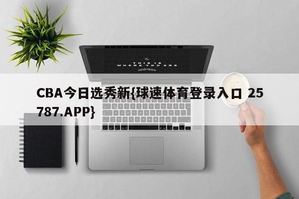 CBA今日选秀新{球速体育登录入口 25787.APP}