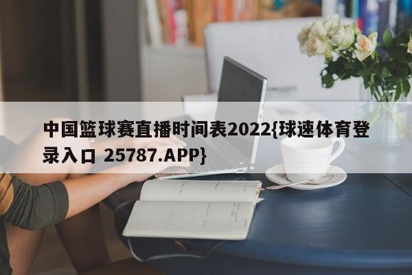 中国篮球赛直播时间表2022{球速体育登录入口 25787.APP}