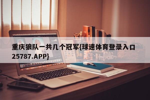 重庆狼队一共几个冠军{球速体育登录入口 25787.APP}