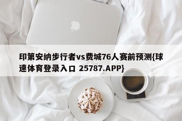 印第安纳步行者vs费城76人赛前预测{球速体育登录入口 25787.APP}