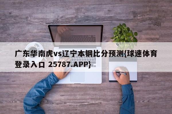 广东华南虎vs辽宁本钢比分预测{球速体育登录入口 25787.APP}