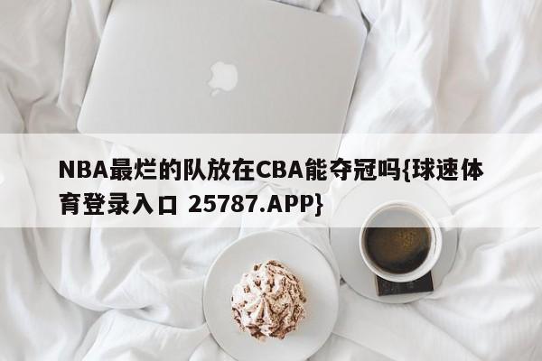 NBA最烂的队放在CBA能夺冠吗{球速体育登录入口 25787.APP}