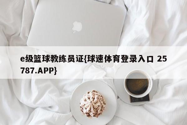 e级篮球教练员证{球速体育登录入口 25787.APP}